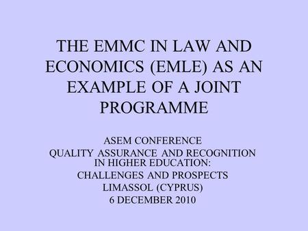 THE EMMC IN LAW AND ECONOMICS (EMLE) AS AN EXAMPLE OF A JOINT PROGRAMME ASEM CONFERENCE QUALITY ASSURANCE AND RECOGNITION IN HIGHER EDUCATION: CHALLENGES.