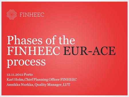 Phases of the FINHEEC EUR-ACE process 12.11.2012 Porto Karl Holm,Chief Planning Officer FINHEEC Annikka Nurkka, Quality Manager, LUT.