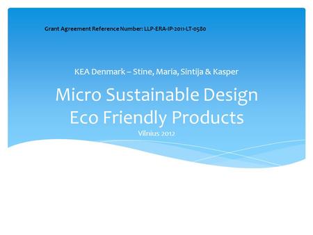 Micro Sustainable Design Eco Friendly Products Vilnius 2012 KEA Denmark – Stine, Maria, Sintija & Kasper Grant Agreement Reference Number: LLP-ERA-IP-2011-LT-0580.
