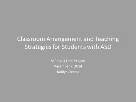Classroom Arrangement and Teaching Strategies for Students with ASD SERP 464 Final Project December 7, 2014 Kaitlyn Dennis.