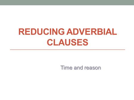 reducing ADVERBIAL CLAUSES