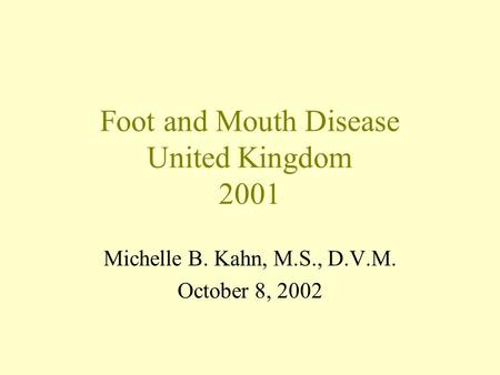 Foot and Mouth Disease United Kingdom 2001 Michelle B. Kahn, M.S., D.V.M. October 8, 2002.