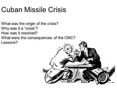 Cuban Missile Crisis What was the origin of the crisis? Why was it a “crisis”? How was it resolved? What were the consequences of the CMC? Lessons?