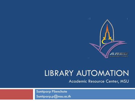 LIBRARY AUTOMATION Academic Resource Center, MSU Suntiparp Plienchote
