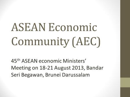 ASEAN Economic Community (AEC) 45 th ASEAN economic Ministers’ Meeting on 18-21 August 2013, Bandar Seri Begawan, Brunei Darussalam.