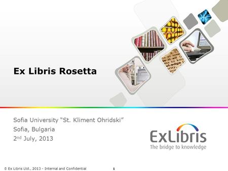 1  Ex Libris Ltd., 2013 - Internal and Confidential Ex Libris Rosetta Sofia University “St. Kliment Ohridski” Sofia, Bulgaria 2 nd July, 2013.