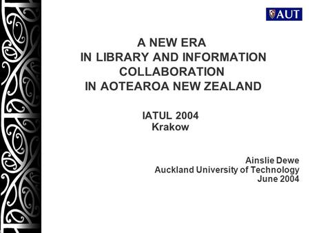 1 A NEW ERA IN LIBRARY AND INFORMATION COLLABORATION IN AOTEAROA NEW ZEALAND IATUL 2004 Krakow Ainslie Dewe Auckland University of Technology June 2004.