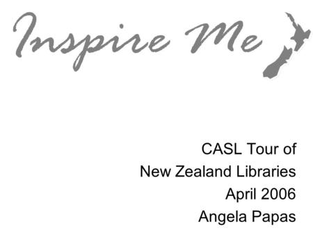 Inspire Me CASL Tour of New Zealand Libraries April 2006 Angela Papas.