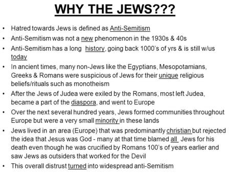 WHY THE JEWS??? Hatred towards Jews is defined as Anti-Semitism Anti-Semitism was not a new phenomenon in the 1930s & 40s Anti-Semitism has a long history,
