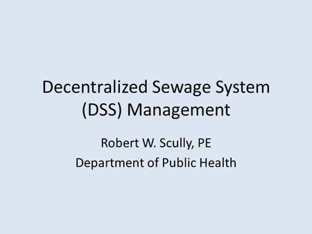 Decentralized Sewage System (DSS) Management Robert W. Scully, PE Department of Public Health.
