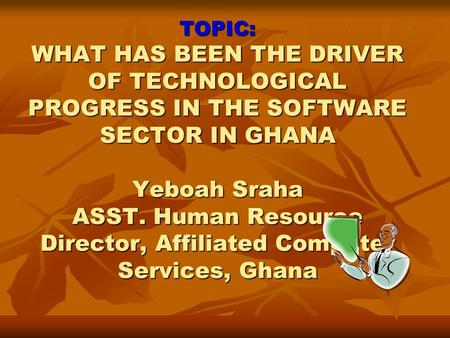 TOPIC: WHAT HAS BEEN THE DRIVER OF TECHNOLOGICAL PROGRESS IN THE SOFTWARE SECTOR IN GHANA Yeboah Sraha ASST. Human Resource Director, Affiliated Computer.