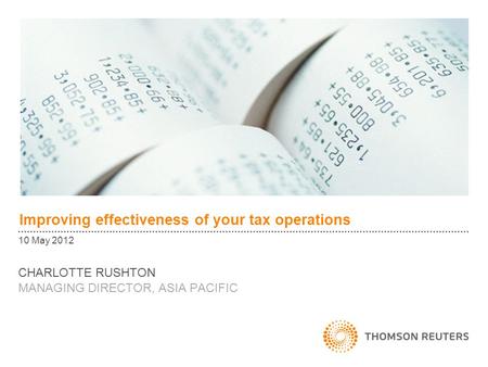 Improving effectiveness of your tax operations 10 May 2012 CHARLOTTE RUSHTON MANAGING DIRECTOR, ASIA PACIFIC.