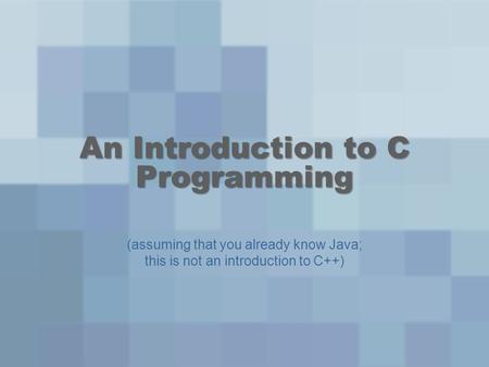 An Introduction to C Programming (assuming that you already know Java; this is not an introduction to C++)