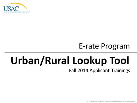 © 2014 Universal Service Administrative Company. All rights reserved. E-rate Program Fall 2014 Applicant Trainings Urban/Rural Lookup Tool.