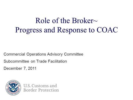 Role of the Broker~ Progress and Response to COAC Commercial Operations Advisory Committee Subcommittee on Trade Facilitation December 7, 2011.