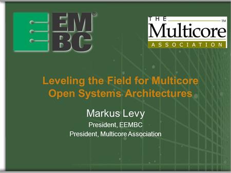Leveling the Field for Multicore Open Systems Architectures Markus Levy President, EEMBC President, Multicore Association.