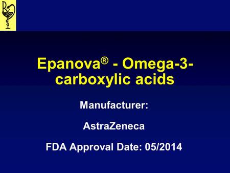 Epanova ® - Omega-3- carboxylic acids Manufacturer: AstraZeneca FDA Approval Date: 05/2014.