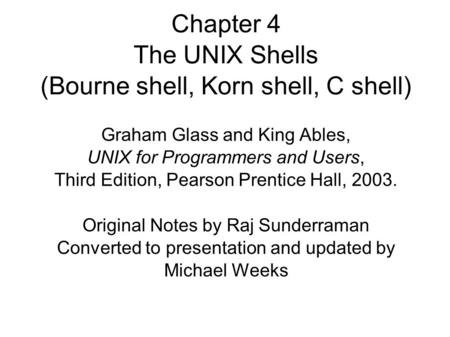 Chapter 4 The UNIX Shells (Bourne shell, Korn shell, C shell)‏ Graham Glass and King Ables, UNIX for Programmers and Users, Third Edition, Pearson Prentice.