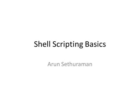 Shell Scripting Basics Arun Sethuraman. What’s a shell? Command line interpreter for Unix Bourne (sh), Bourne-again (bash), C shell (csh, tcsh), etc Handful.