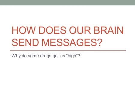 HOW DOES OUR BRAIN SEND MESSAGES? Why do some drugs get us “high”?