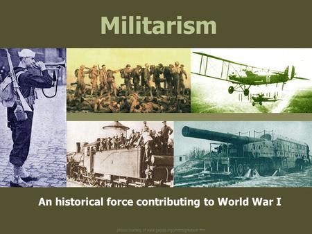 Photos courtesy of www.gwpda.org/photos/greatwar.htm Militarism An historical force contributing to World War I.