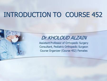 INTRODUCTION TO COURSE 452 Dr.KHOLOUD ALZAIN Assistant Professor of Orthopedic Surgery Consultant, Pediatric Orthopedic Surgeon Course Organizer (Course.
