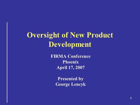 1 Oversight of New Product Development FIRMA Conference Phoenix April 17, 2007 Presented by George Lencyk.