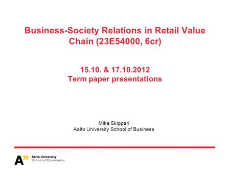 Business-Society Relations in Retail Value Chain (23E54000, 6cr) 15.10. & 17.10.2012 Term paper presentations Mika Skippari Aalto University School of.
