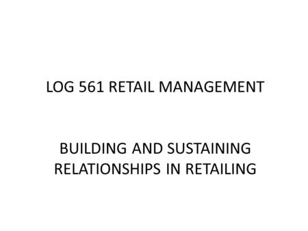LOG 561 RETAIL MANAGEMENT BUILDING AND SUSTAINING RELATIONSHIPS IN RETAILING.