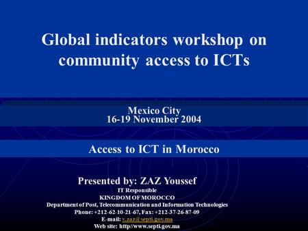 Global indicators workshop on community access to ICTs Mexico City 16-19 November 2004 Presented by: ZAZ Youssef IT Responsible KINGDOM OF MOROCCO Department.