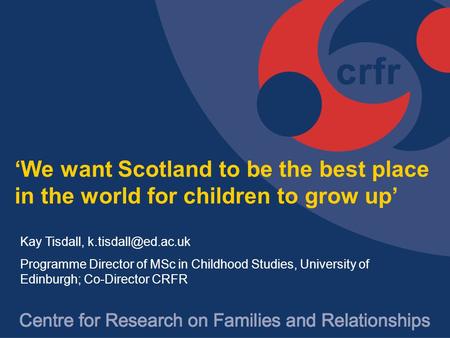 ‘We want Scotland to be the best place in the world for children to grow up’ Kay Tisdall, k.tisdall@ed.ac.uk Programme Director of MSc in Childhood Studies,