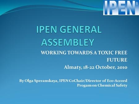 WORKING TOWARDS A TOXIC FREE FUTURE Almaty, 18-22 October, 2010 By Olga Speranskaya, IPEN CoChair/Director of Eco-Accord Progam on Chemical Safety.