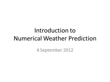 Introduction to Numerical Weather Prediction 4 September 2012.