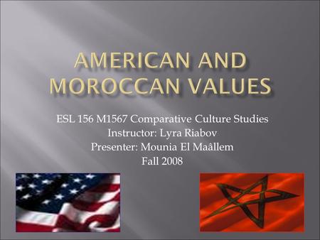 ESL 156 M1567 Comparative Culture Studies Instructor: Lyra Riabov Presenter: Mounia El Maâllem Fall 2008.