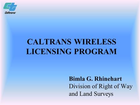 CALTRANS WIRELESS LICENSING PROGRAM Bimla G. Rhinehart Division of Right of Way and Land Surveys.