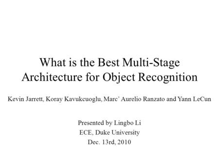 What is the Best Multi-Stage Architecture for Object Recognition Kevin Jarrett, Koray Kavukcuoglu, Marc’ Aurelio Ranzato and Yann LeCun Presented by Lingbo.