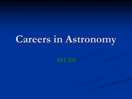 Careers in Astronomy AST 200. Astronomy Primary Goal: Understanding the nature of the universe and its constituents Means: Equipment building, research,