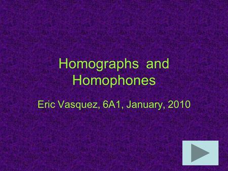 Homographs and Homophones Eric Vasquez, 6A1, January, 2010.