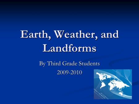 Earth, Weather, and Landforms By Third Grade Students 2009-2010.