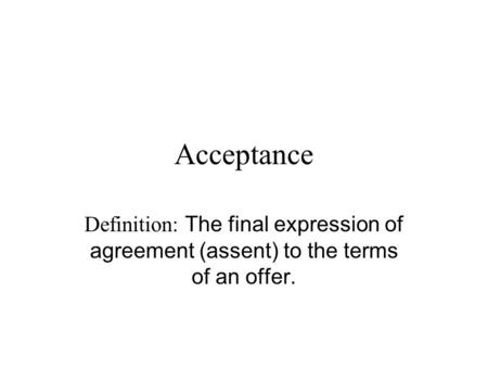 Acceptance Definition: The final expression of agreement (assent) to the terms of an offer.