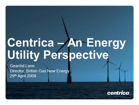 Centrica – An Energy Utility Perspective Gearόid Lane Director, British Gas New Energy 29 th April 2009.