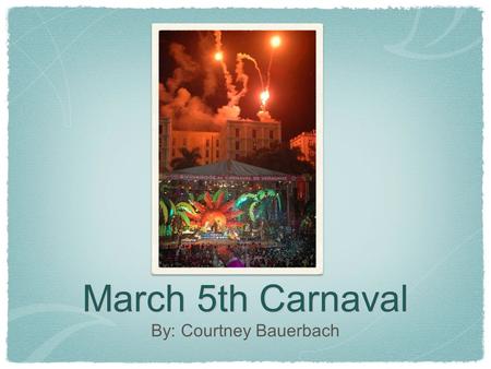 March 5th Carnaval By: Courtney Bauerbach. The carnaval is celebrated by parades, floats, costumes, music and, dancing on the street. People of all ages.