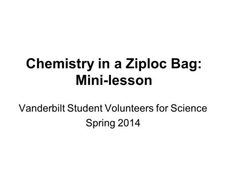 Chemistry in a Ziploc Bag: Mini-lesson Vanderbilt Student Volunteers for Science Spring 2014.