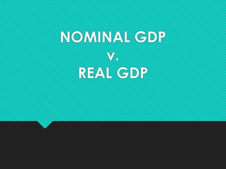 NOMINAL GDP v. REAL GDP. DEFINITIONS  Nominal GDP is the market value of all final goods and services produced in a given year. It is calculated as (Price.