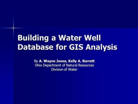 Building a Water Well Database for GIS Analysis By A. Wayne Jones, Kelly A. Barrett Ohio Department of Natural Resources Division of Water.