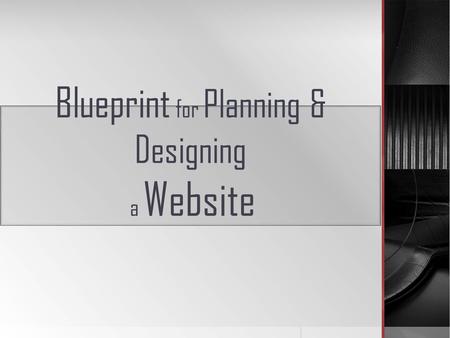 Blueprint for Planning & Designing a Website. A well-organized website doesn’t just happen. ------ A detailed blueprint will guide the decision-making.
