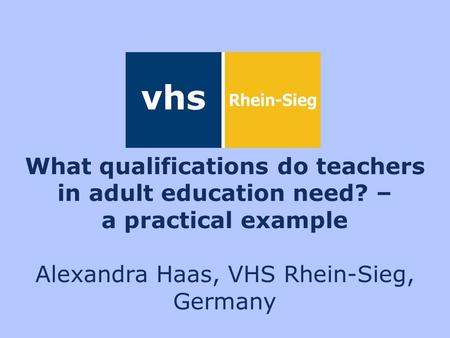 What qualifications do teachers in adult education need? – a practical example Alexandra Haas, VHS Rhein-Sieg, Germany.