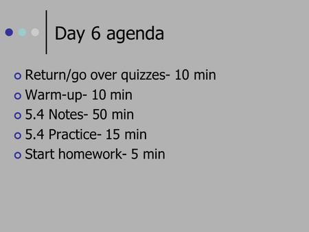Day 6 agenda Return/go over quizzes- 10 min Warm-up- 10 min 5.4 Notes- 50 min 5.4 Practice- 15 min Start homework- 5 min.