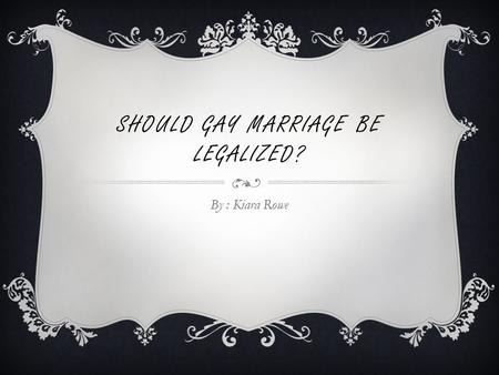 SHOULD GAY MARRIAGE BE LEGALIZED? By : Kiara Rowe.