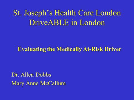 St. Joseph’s Health Care London DriveABLE in London Evaluating the Medically At-Risk Driver Dr. Allen Dobbs Mary Anne McCallum.